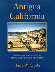 Title: Antigua California: Mission and Colony on the Peninsular Frontier, 1697-1768, Author: Harry W. Crosby