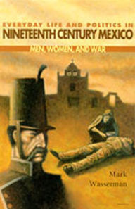 Title: Everyday Life and Politics in Nineteenth Century Mexico: Men, Women, and War / Edition 1, Author: Mark Wasserman