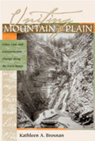 Title: Uniting Mountain and Plain: Cities, Law, and Environmental Change along the Front Range, Author: Kathleen A. Brosnan