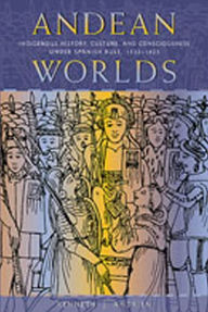 Title: Andean Worlds: Indigenous History, Culture, and Consciousness under Spanish Rule, 1532-1825, Author: Kenneth J. Andrien