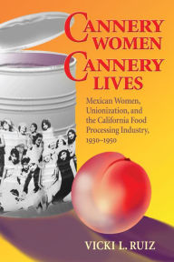 Title: Cannery Women, Cannery Lives: Mexican Women, Unionization, and the California Food Processing Industry, 1930-1950, Author: Vicki L. Ruiz