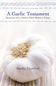 Title: A Garlic Testament: Seasons on a Small New Mexico Farm, Author: Stanley Crawford
