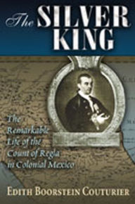 Title: The Silver King: The Remarkable Life of the Count of Regla in Colonial Mexico / Edition 1, Author: Edith Boorstein Couturier
