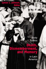 Title: Death, Dismemberment, and Memory: Body Politics in Latin America / Edition 1, Author: Lyman L. Johnson