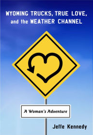 Title: Wyoming Trucks, True Love, and the Weather Channel: A Woman's Adventure, Author: Jeffe Kennedy