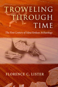 Title: Troweling Through Time: The First Century of Mesa Verdean Archaeology, Author: Florence C. Lister