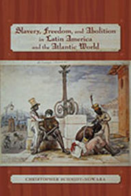 Title: Slavery, Freedom, and Abolition in Latin America and the Atlantic World, Author: Christopher Schmidt-Nowara