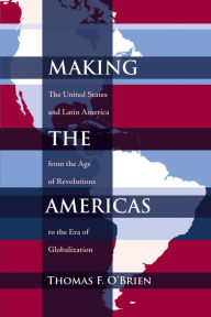 Title: Making the Americas: The United States and Latin America from the Age of Revolutions to the Era of Globalization, Author: Thomas F. O'Brien