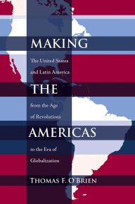 Title: Making the Americas: The United States and Latin America from the Age of Revolutions to the Era of Globalization, Author: Thomas F. O'Brien
