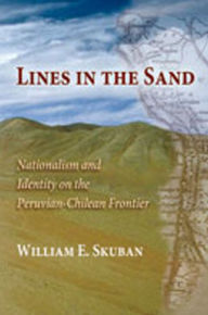 Title: Lines in the Sand: Nationalism and Identity on the Peruvian-Chilean Frontier / Edition 1, Author: William E. Skuban