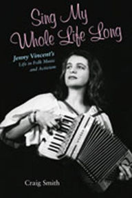 Title: Sing My Whole Life Long: Jenny Vincent's Life in Folk Music and Activism, Author: Craig Smith