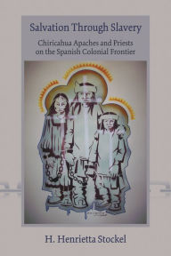 Title: Salvation Through Slavery: Chiricahua Apaches and Priests on the Spanish Colonial Frontier, Author: H. Henrietta Stockel