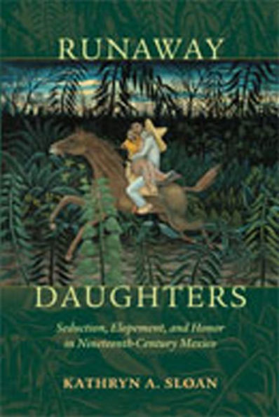 Runaway Daughters: Seduction, Elopement, and Honor in Nineteenth-Century Mexico