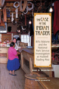 Title: The Case of the Indian Trader: Billy Malone and the National Park Service Investigation at Hubbell Trading Post, Author: Paul Berkowitz