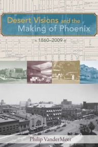Title: Desert Visions and the Making of Phoenix, 1860-2009, Author: Philip VanderMeer