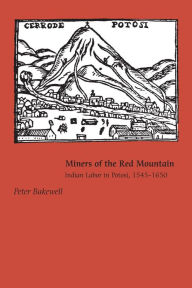 Title: Miners of the Red Mountain: Indian Labor in Potosi, 1545-1650, Author: Peter Bakewell