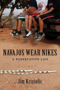 Title: Navajos Wear Nikes: A Reservation Life, Author: Jim Kristofic