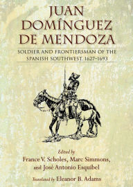 Title: Juan Domínguez de Mendoza: Soldier and Frontiersman of the Spanish Southwest, 1627-1693, Author: France V. Scholes