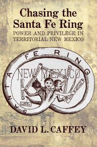 Title: Chasing the Santa Fe Ring: Power and Privilege in Territorial New Mexico, Author: David L. Caffey