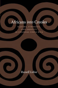 Title: Africans into Creoles: Slavery, Ethnicity, and Identity in Colonial Costa Rica, Author: Russell Lohse