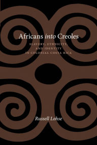 Title: Africans into Creoles: Slavery, Ethnicity, and Identity in Colonial Costa Rica, Author: Russell Lohse