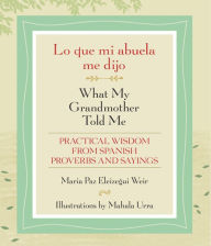 Title: Lo que mi abuela me dijo / What My Grandmother Told Me: Practical Wisdom from Spanish Proverbs and Sayings, Author: Maria Paz Eleizegui Weir