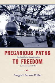 Title: Precarious Paths to Freedom: The United States, Venezuela, and the Latin American Cold War, Author: Aragorn Storm Miller