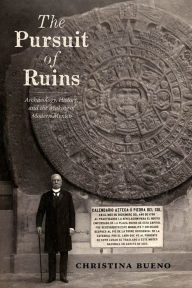 Title: The Pursuit of Ruins: Archaeology, History, and the Making of Modern Mexico, Author: Christina Bueno