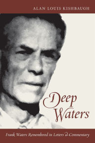 Title: Deep Waters: Frank Waters Remembered in Letters and Commentary, Author: Alan Louis Kishbaugh