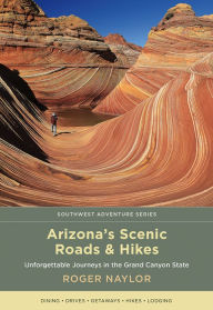 Title: Arizona's Scenic Roads and Hikes: Unforgettable Journeys in the Grand Canyon State, Author: Roger Naylor