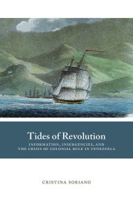 Title: Tides of Revolution: Information, Insurgencies, and the Crisis of Colonial Rule in Venezuela, Author: Cristina Soriano