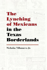 Title: The Lynching of Mexicans in the Texas Borderlands, Author: Nicholas Villanueva Jr.