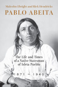 Title: Pablo Abeita: The Life and Times of a Native Statesman of Isleta Pueblo, 1871-1940, Author: Malcolm Ebright