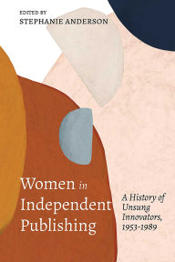 Title: Women in Independent Publishing: A History of Unsung Innovators, 1953-1989, Author: Stephanie Anderson