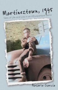 Title: Martíneztown, 1945: Tales of Life and Loss in an Albuquerque Barrio, Author: Nasario García