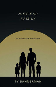 Title: Nuclear Family: A Memoir of the Atomic West, Author: Ty Bannerman