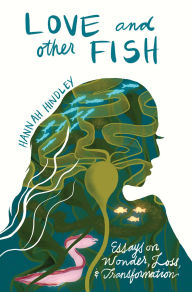 Title: Love and Other Fish: Essays on Wonder, Loss, and Transformation, Author: Hannah Hindley