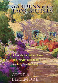 Title: Gardens of the Taos Artists: A Guide to the Historic Homes and Everyday Landscapes of the Early Taos Art Colony, Author: Audra Bellmore