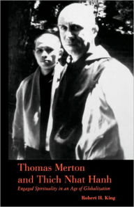 Title: Thomas Merton and Thich Nhat Hanh: Engaged Spirituality in an Age of Globalization, Author: Robert H. King