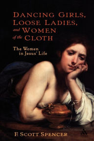 Title: Dancing Girls, Loose Ladies, and Women of the Cloth: The Women in Jesus' Life, Author: F. Scott Spencer