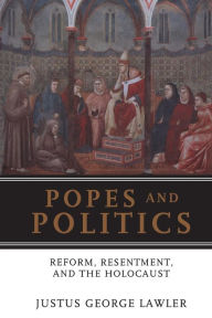 Title: Popes and Politics: Reform, Resentment, and the Holocaust, Author: Justus George Lawler