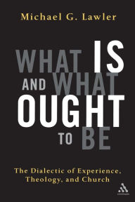 Title: What Is and What Ought to Be: The Dialectic of Experience, Theology, and Church, Author: Michael G. Lawler
