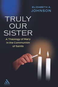 Title: Truly Our Sister: A Theology of Mary in the Communion of Saints, Author: Elizabeth A. Johnson