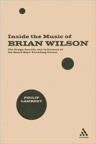 Title: Inside the Music of Brian Wilson: The Songs, Sounds, and Influences of the Beach Boys' Founding Genius, Author: Philip Lambert