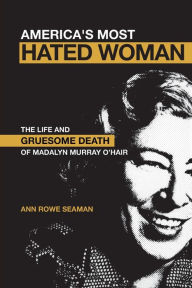 Title: America's Most Hated Woman: The Life and Gruesome Death of Madalyn Murray O'Hair, Author: Ann Rowe Seaman