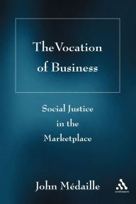 Title: The Vocation of Business: Social Justice in the Marketplace, Author: John C. Médaille