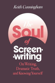 Title: The Soul of Screenwriting: On Writing, Dramatic Truth, and Knowing Yourself, Author: Keith Cunningham