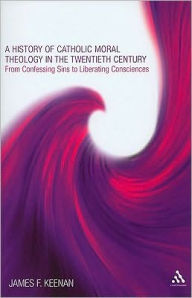 Title: A History of Catholic Moral Theology in the Twentieth Century: From Confessing Sins to Liberating Consciences, Author: James F. Keenan