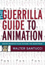 Title: The Guerrilla Guide to Animation: Making Animated Films Outside the Mainstream / Edition 1, Author: Walter Santucci