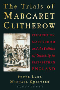 Title: The Trials of Margaret Clitherow: Persecution, Martyrdom and the Politics of Sanctity in Elizabethan England, Author: Peter Lake